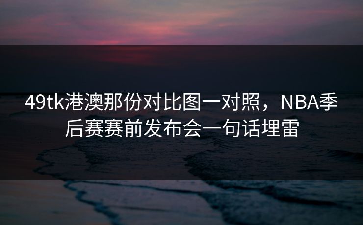 49tk港澳那份对比图一对照，NBA季后赛赛前发布会一句话埋雷