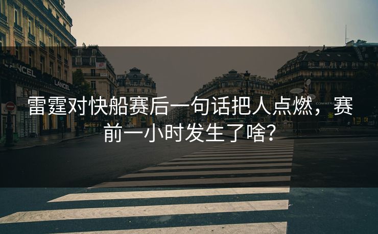 雷霆对快船赛后一句话把人点燃，赛前一小时发生了啥？