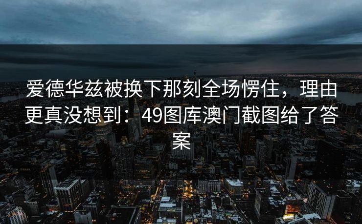 爱德华兹被换下那刻全场愣住，理由更真没想到：49图库澳门截图给了答案