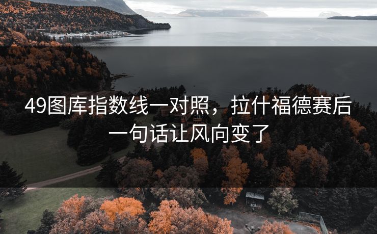 49图库指数线一对照，拉什福德赛后一句话让风向变了