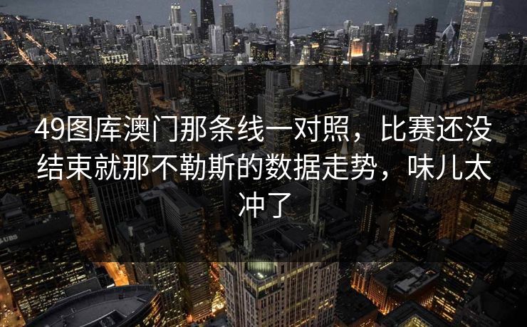 49图库澳门那条线一对照，比赛还没结束就那不勒斯的数据走势，味儿太冲了