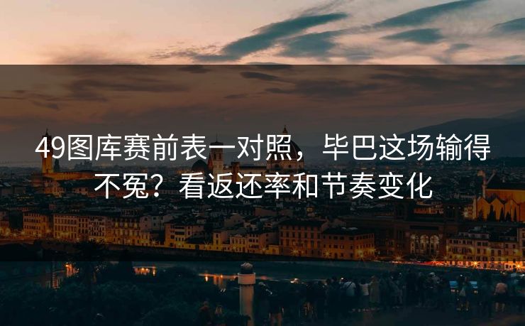49图库赛前表一对照，毕巴这场输得不冤？看返还率和节奏变化