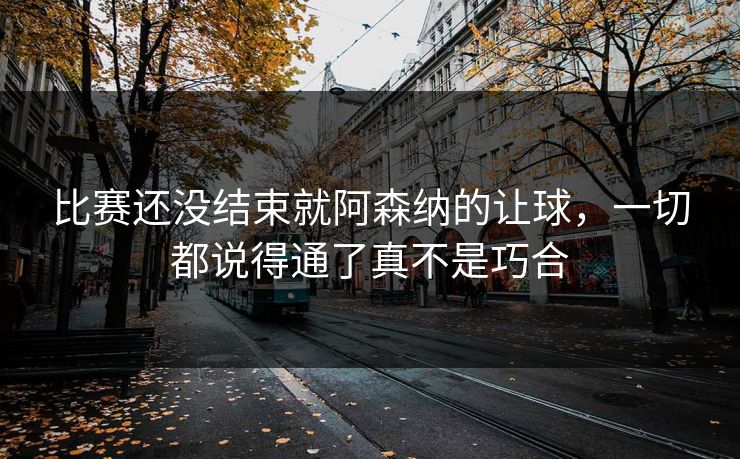 比赛还没结束就阿森纳的让球，一切都说得通了真不是巧合
