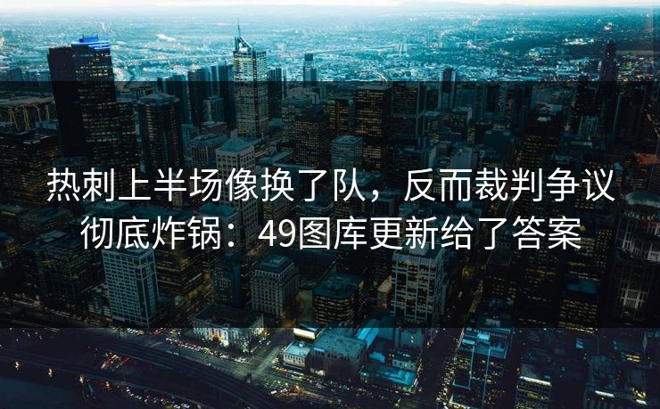 热刺上半场像换了队，反而裁判争议彻底炸锅：49图库更新给了答案