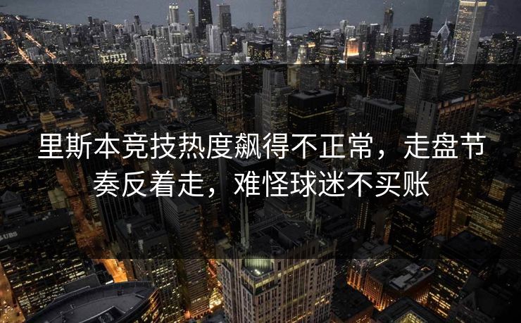 里斯本竞技热度飙得不正常，走盘节奏反着走，难怪球迷不买账