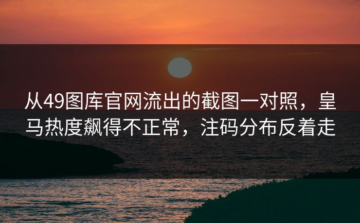 从49图库官网流出的截图一对照，皇马热度飙得不正常，注码分布反着走