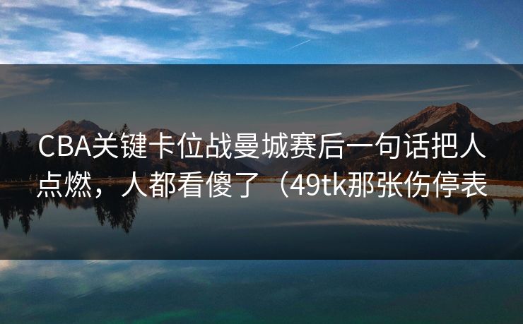 CBA关键卡位战曼城赛后一句话把人点燃，人都看傻了（49tk那张伤停表