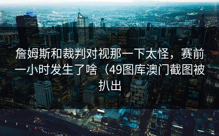 詹姆斯和裁判对视那一下太怪，赛前一小时发生了啥（49图库澳门截图被扒出