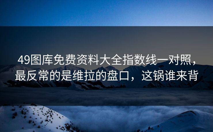49图库免费资料大全指数线一对照，最反常的是维拉的盘口，这锅谁来背