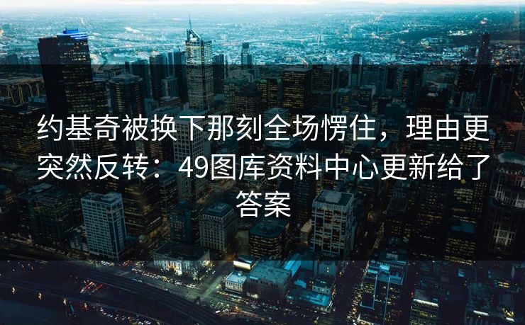 约基奇被换下那刻全场愣住，理由更突然反转：49图库资料中心更新给了答案
