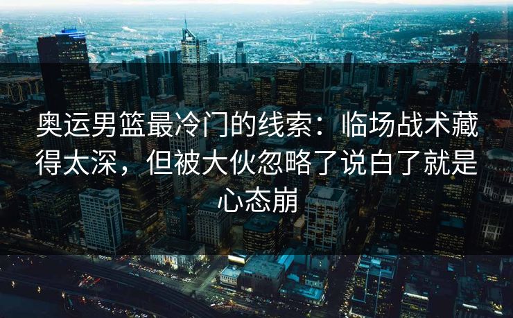 奥运男篮最冷门的线索：临场战术藏得太深，但被大伙忽略了说白了就是心态崩