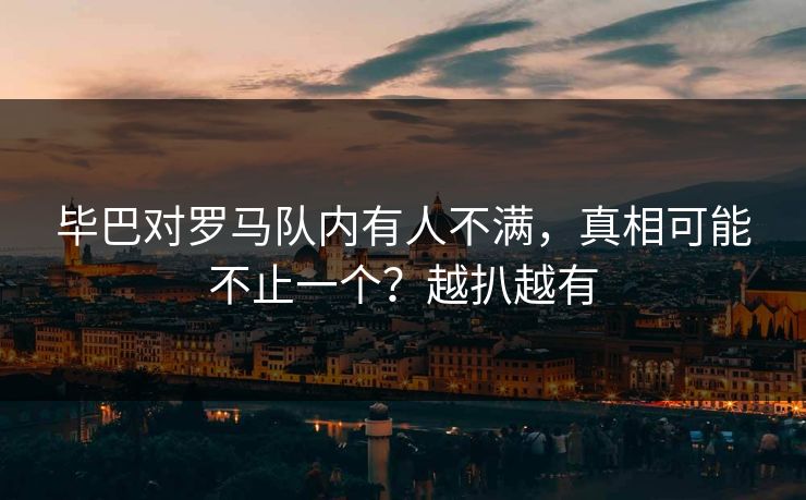 毕巴对罗马队内有人不满，真相可能不止一个？越扒越有