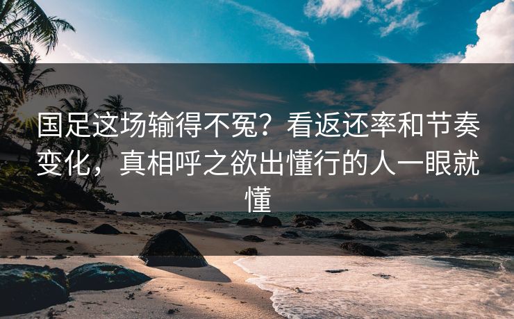 国足这场输得不冤？看返还率和节奏变化，真相呼之欲出懂行的人一眼就懂