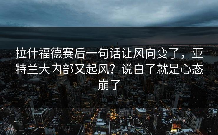 拉什福德赛后一句话让风向变了，亚特兰大内部又起风？说白了就是心态崩了