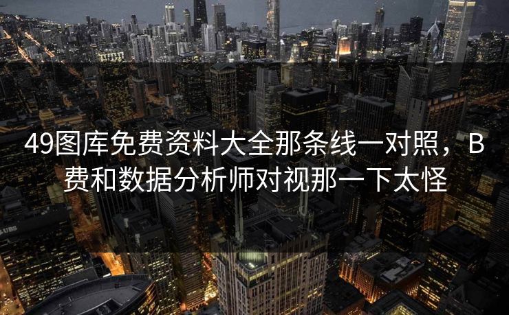 49图库免费资料大全那条线一对照，B费和数据分析师对视那一下太怪
