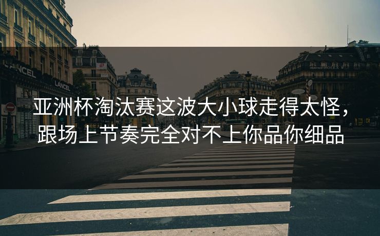 亚洲杯淘汰赛这波大小球走得太怪，跟场上节奏完全对不上你品你细品