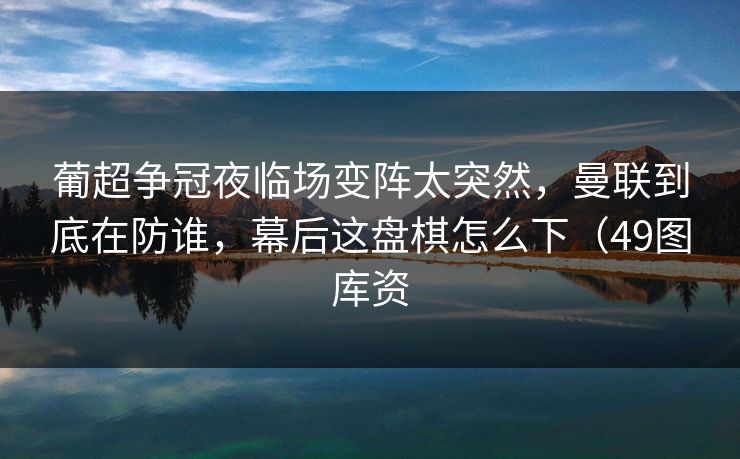 葡超争冠夜临场变阵太突然，曼联到底在防谁，幕后这盘棋怎么下（49图库资