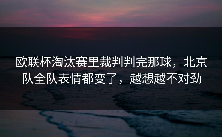 欧联杯淘汰赛里裁判判完那球，北京队全队表情都变了，越想越不对劲