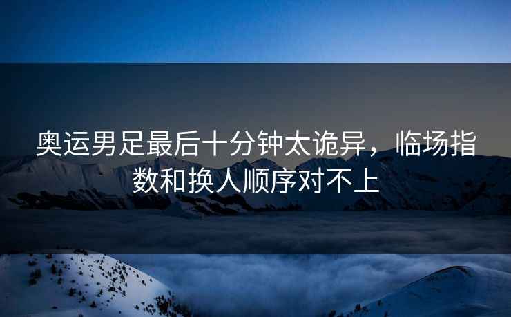 奥运男足最后十分钟太诡异，临场指数和换人顺序对不上