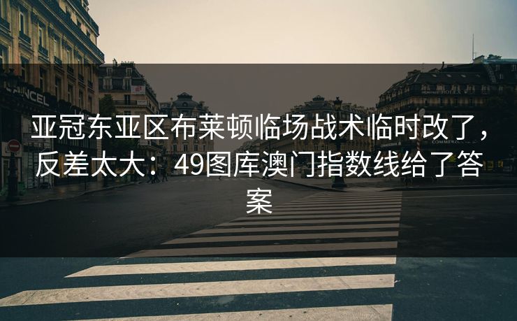 亚冠东亚区布莱顿临场战术临时改了，反差太大：49图库澳门指数线给了答案