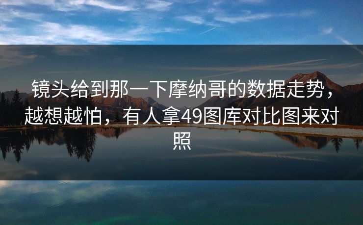 镜头给到那一下摩纳哥的数据走势，越想越怕，有人拿49图库对比图来对照
