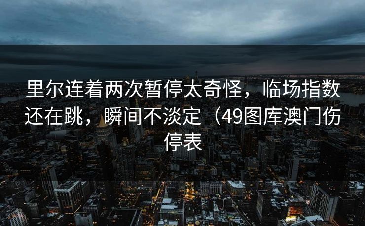 里尔连着两次暂停太奇怪，临场指数还在跳，瞬间不淡定（49图库澳门伤停表