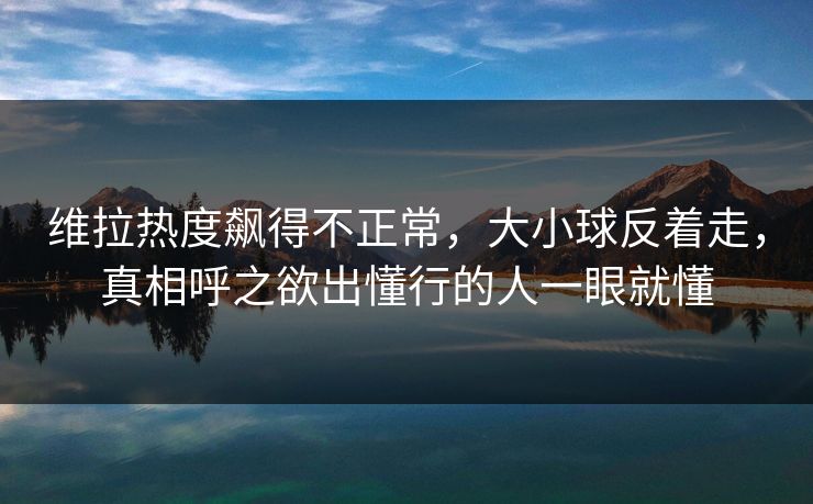 维拉热度飙得不正常，大小球反着走，真相呼之欲出懂行的人一眼就懂