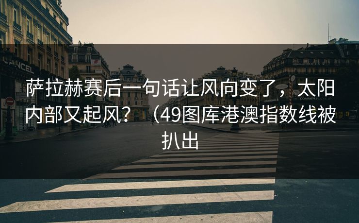 萨拉赫赛后一句话让风向变了，太阳内部又起风？（49图库港澳指数线被扒出