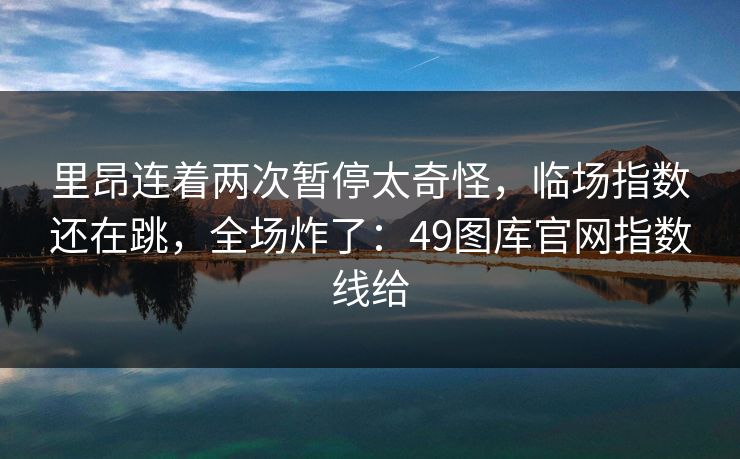 里昂连着两次暂停太奇怪，临场指数还在跳，全场炸了：49图库官网指数线给