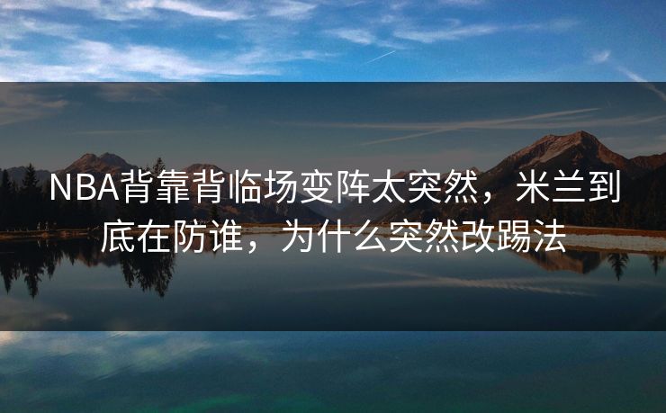 NBA背靠背临场变阵太突然，米兰到底在防谁，为什么突然改踢法