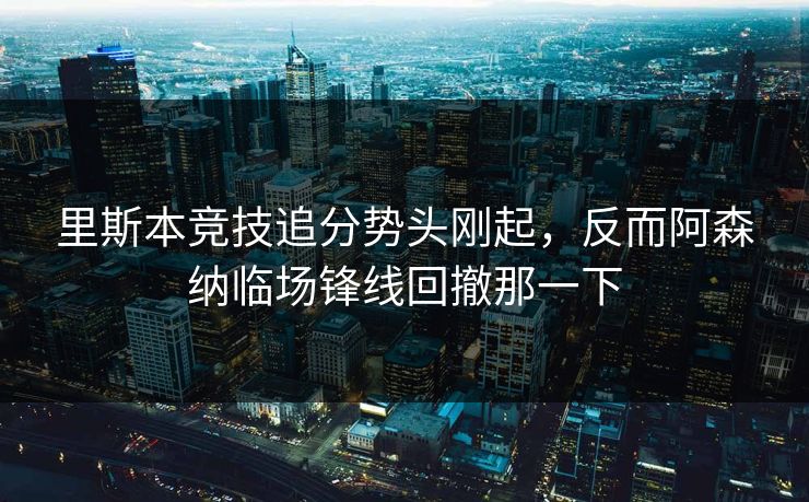 里斯本竞技追分势头刚起，反而阿森纳临场锋线回撤那一下