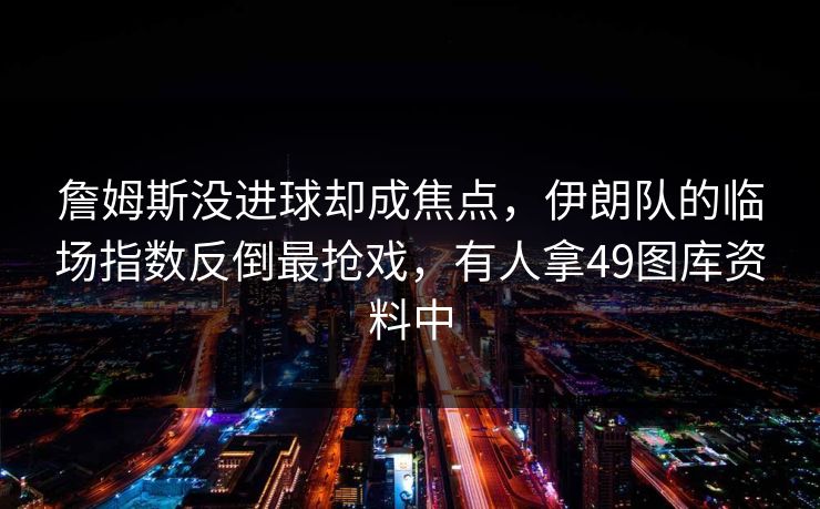 詹姆斯没进球却成焦点，伊朗队的临场指数反倒最抢戏，有人拿49图库资料中