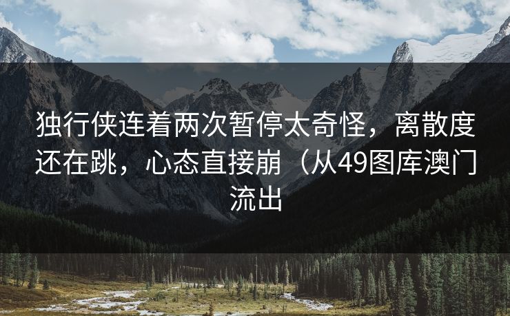 独行侠连着两次暂停太奇怪，离散度还在跳，心态直接崩（从49图库澳门流出