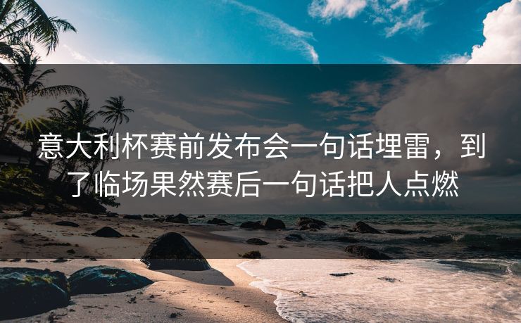 意大利杯赛前发布会一句话埋雷，到了临场果然赛后一句话把人点燃