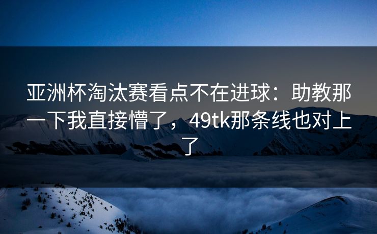 亚洲杯淘汰赛看点不在进球：助教那一下我直接懵了，49tk那条线也对上了