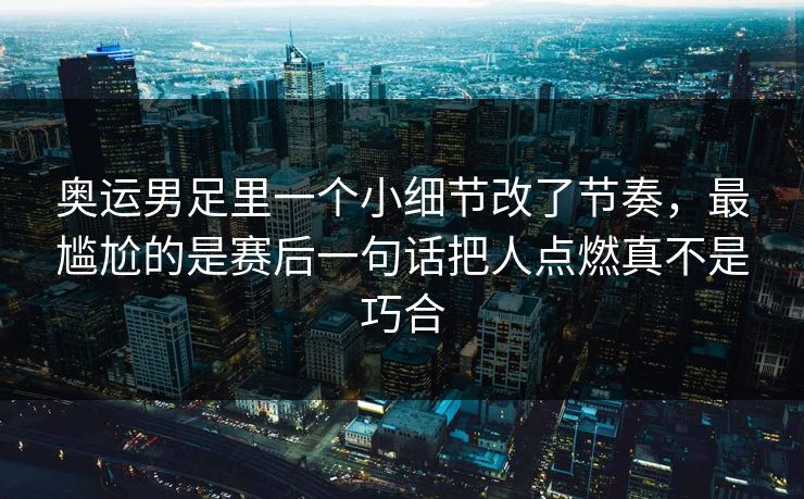 奥运男足里一个小细节改了节奏，最尴尬的是赛后一句话把人点燃真不是巧合
