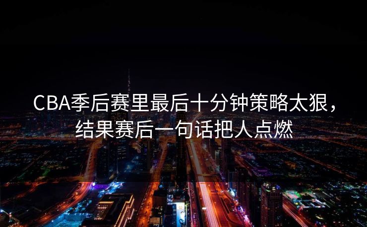 CBA季后赛里最后十分钟策略太狠，结果赛后一句话把人点燃