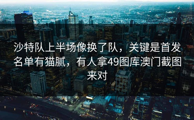 沙特队上半场像换了队，关键是首发名单有猫腻，有人拿49图库澳门截图来对