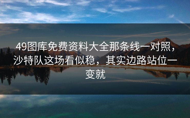 49图库免费资料大全那条线一对照，沙特队这场看似稳，其实边路站位一变就
