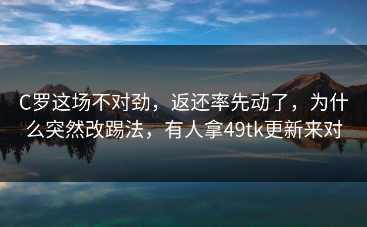 C罗这场不对劲，返还率先动了，为什么突然改踢法，有人拿49tk更新来对