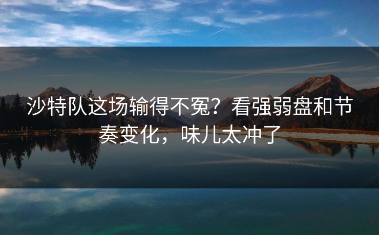 沙特队这场输得不冤？看强弱盘和节奏变化，味儿太冲了
