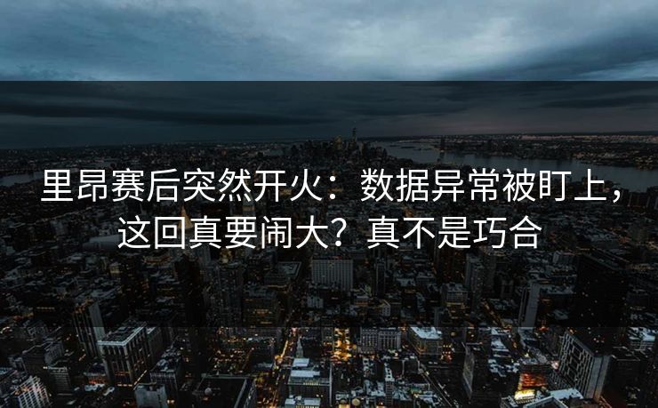 里昂赛后突然开火：数据异常被盯上，这回真要闹大？真不是巧合