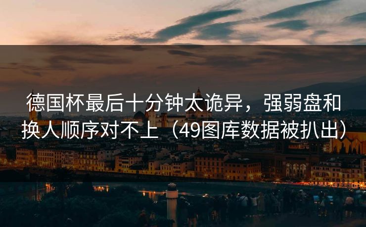 德国杯最后十分钟太诡异，强弱盘和换人顺序对不上（49图库数据被扒出）