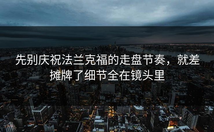 先别庆祝法兰克福的走盘节奏，就差摊牌了细节全在镜头里