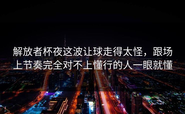 解放者杯夜这波让球走得太怪，跟场上节奏完全对不上懂行的人一眼就懂