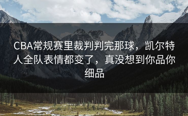 CBA常规赛里裁判判完那球，凯尔特人全队表情都变了，真没想到你品你细品