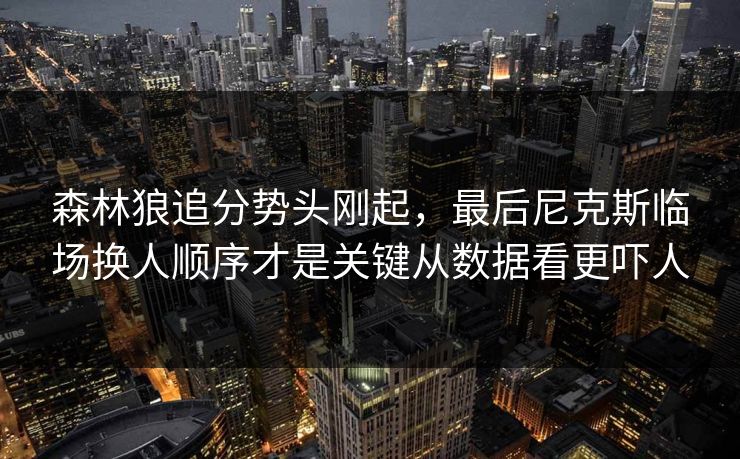 森林狼追分势头刚起，最后尼克斯临场换人顺序才是关键从数据看更吓人