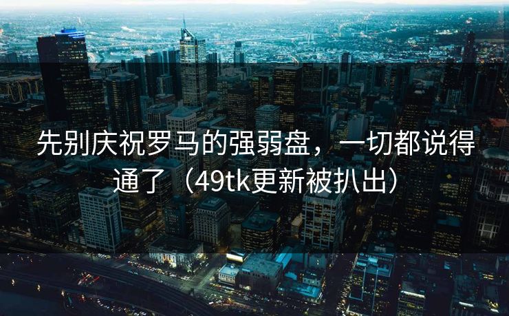先别庆祝罗马的强弱盘，一切都说得通了（49tk更新被扒出）