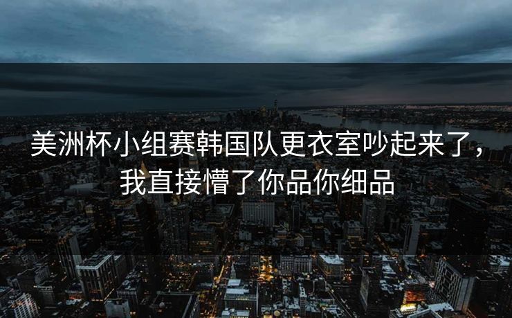 美洲杯小组赛韩国队更衣室吵起来了，我直接懵了你品你细品