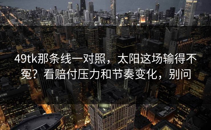 49tk那条线一对照，太阳这场输得不冤？看赔付压力和节奏变化，别问